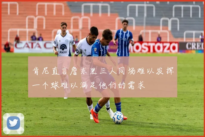 肯尼直言詹东里三人同场难以发挥一个球难以满足他们的需求