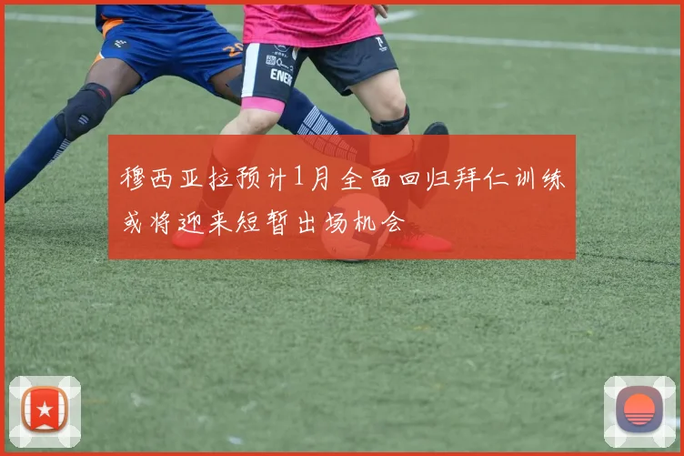 穆西亚拉预计1月全面回归拜仁训练或将迎来短暂出场机会