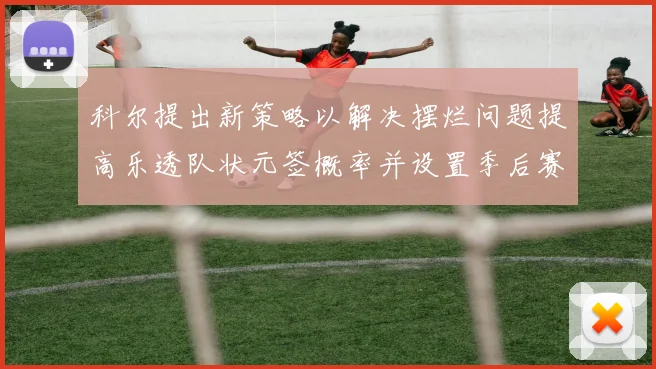 科尔提出新策略以解决摆烂问题提高乐透队状元签概率并设置季后赛奖励
