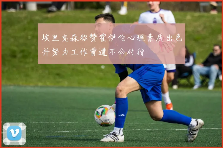 埃里克森称赞霍伊伦心理素质出色并努力工作曾遭不公对待
