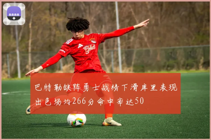 巴特勒缺阵勇士战绩下滑库里表现出色场均266分命中率达50