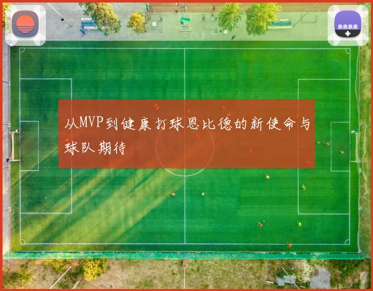 从MVP到健康打球恩比德的新使命与球队期待