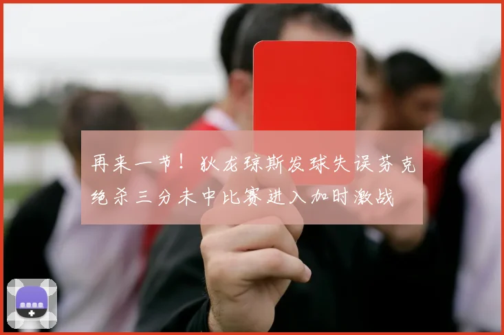 再来一节!狄龙琼斯发球失误芬克绝杀三分未中比赛进入加时激战