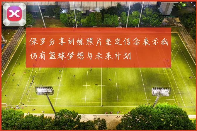 保罗分享训练照片坚定信念表示我仍有篮球梦想与未来计划