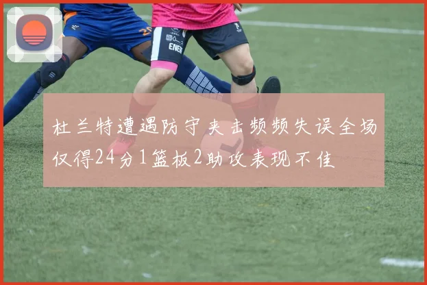 杜兰特遭遇防守夹击频频失误全场仅得24分1篮板2助攻表现不佳