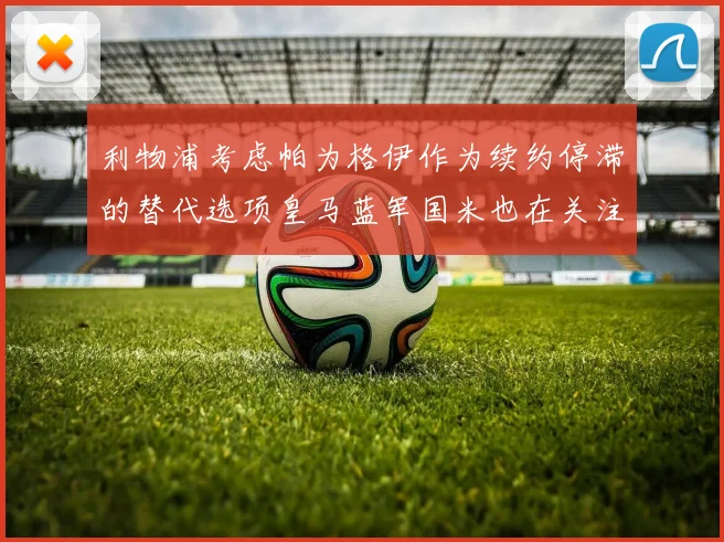 利物浦考虑帕为格伊作为续约停滞的替代选项皇马蓝军国米也在关注