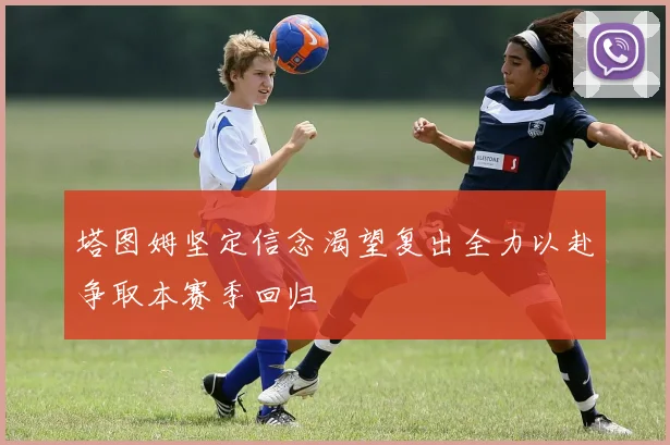 塔图姆坚定信念渴望复出全力以赴争取本赛季回归