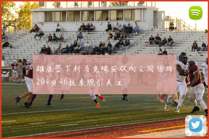 雄鹿签下科马克瑞安双向合同场均204分46板表现引关注