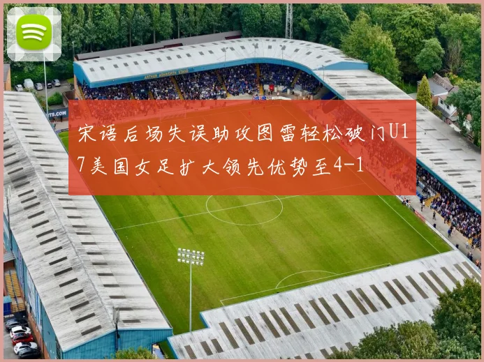 宋语后场失误助攻图雷轻松破门U17美国女足扩大领先优势至4-1