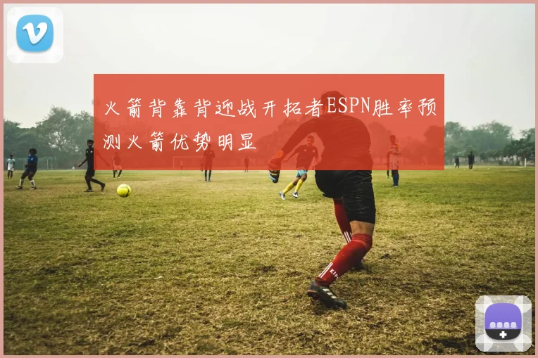 火箭背靠背迎战开拓者ESPN胜率预测火箭优势明显