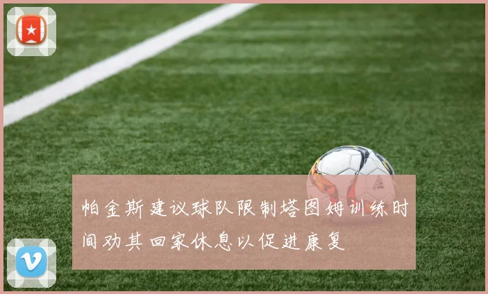 帕金斯建议球队限制塔图姆训练时间劝其回家休息以促进康复