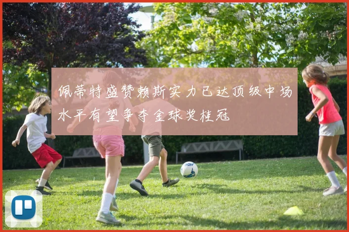 佩蒂特盛赞赖斯实力已达顶级中场水平有望争夺金球奖桂冠