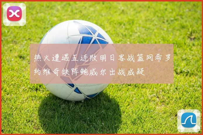热火遭遇五连败明日客战篮网希罗约维奇缺阵鲍威尔出战成疑