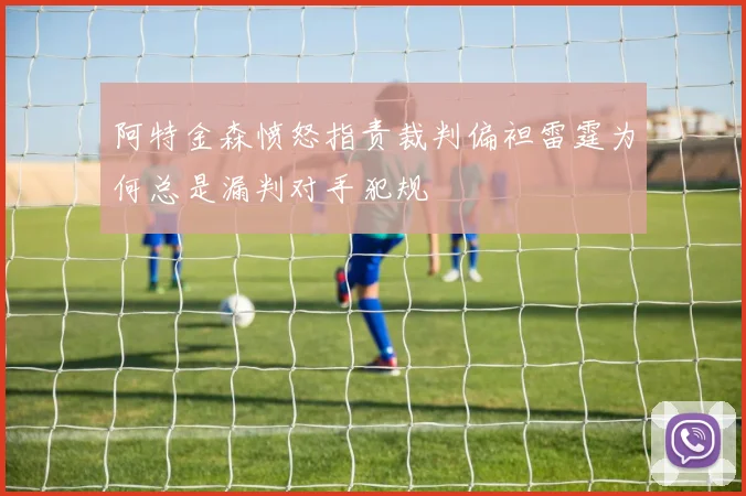 阿特金森愤怒指责裁判偏袒雷霆为何总是漏判对手犯规