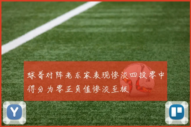 球哥对阵老东家表现惨淡四投零中得分为零正负值惨淡至极